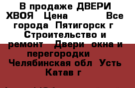  В продаже ДВЕРИ ХВОЯ › Цена ­ 2 300 - Все города, Пятигорск г. Строительство и ремонт » Двери, окна и перегородки   . Челябинская обл.,Усть-Катав г.